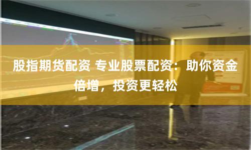 股指期货配资 专业股票配资：助你资金倍增，投资更轻松