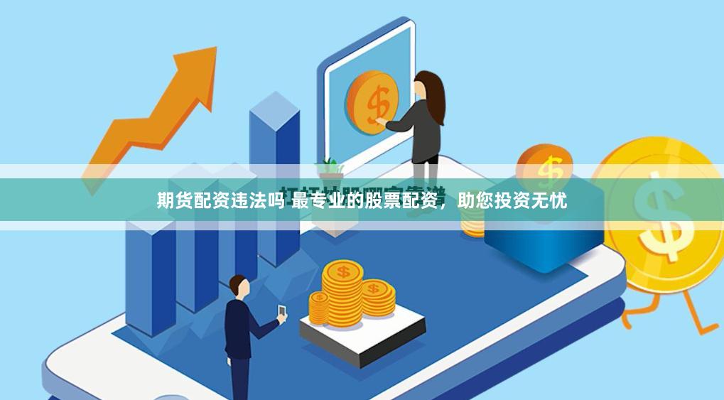 期货配资违法吗 最专业的股票配资，助您投资无忧