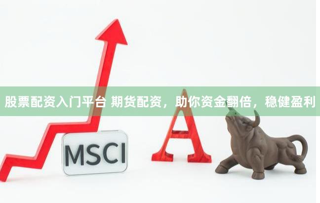 股票配资入门平台 期货配资，助你资金翻倍，稳健盈利