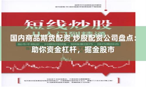 国内商品期货配资 炒股配资公司盘点：助你资金杠杆，掘金股市
