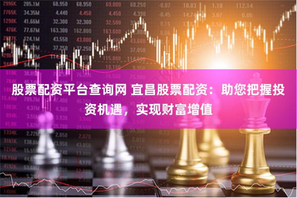 股票配资平台查询网 宜昌股票配资：助您把握投资机遇，实现财富增值