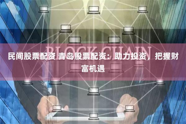 民间股票配资 青岛股票配资：助力投资，把握财富机遇