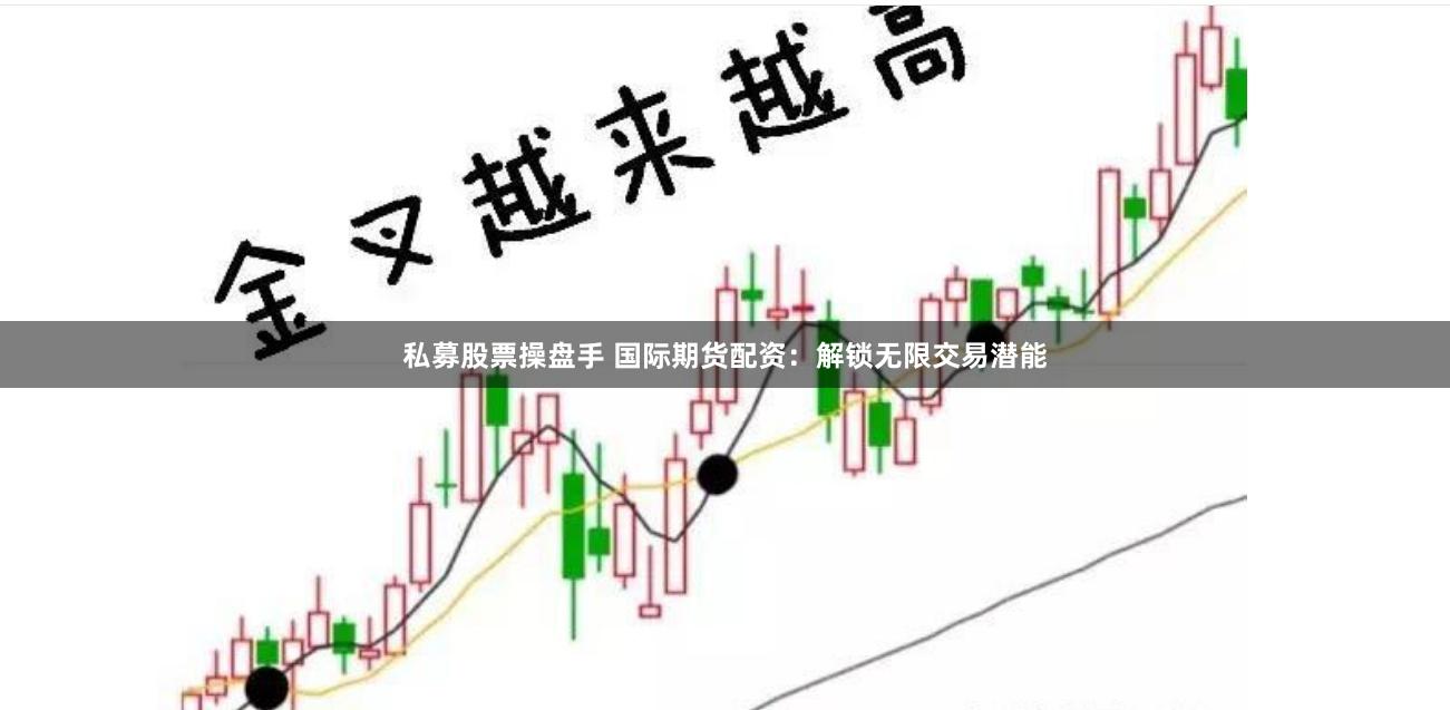 私募股票操盘手 国际期货配资：解锁无限交易潜能