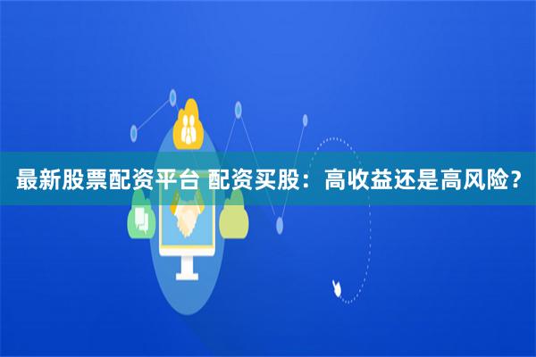 最新股票配资平台 配资买股：高收益还是高风险？