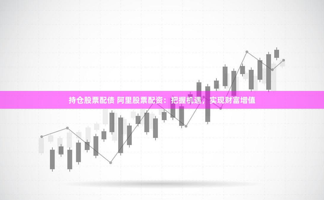 持仓股票配债 阿里股票配资：把握机遇，实现财富增值
