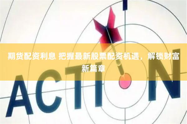 期货配资利息 把握最新股票配资机遇，解锁财富新篇章
