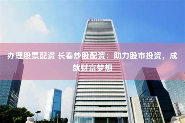 办理股票配资 长春炒股配资：助力股市投资，成就财富梦想