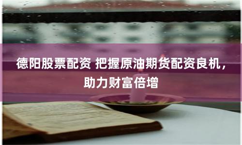 德阳股票配资 把握原油期货配资良机，助力财富倍增