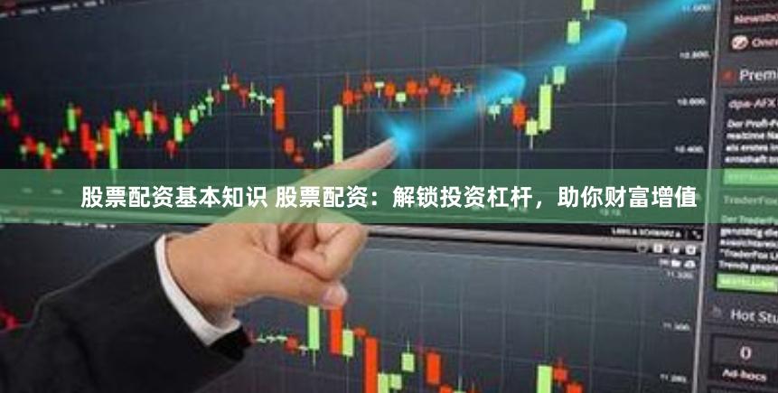 股票配资基本知识 股票配资:解锁投资杠杆,助你财富增值