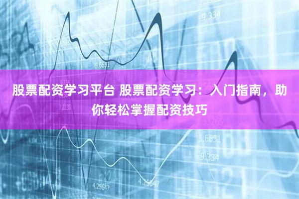 股票配资学习平台 股票配资学习:入门指南,助你轻松掌握配资技巧