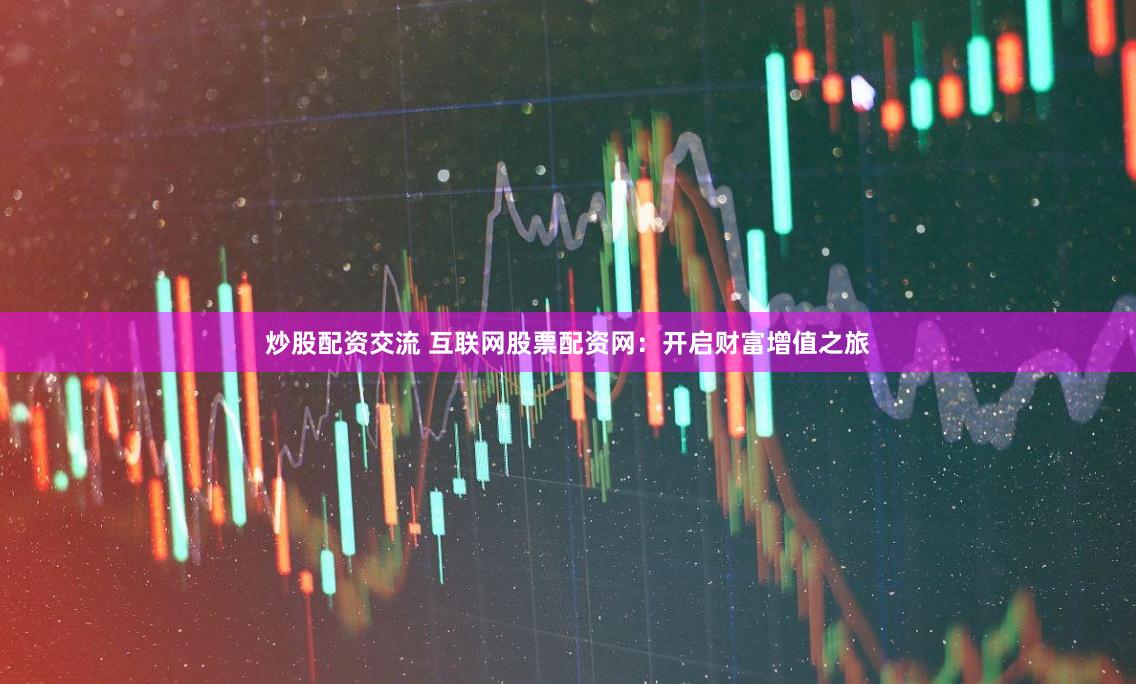 炒股配资交流 互联网股票配资网：开启财富增值之旅