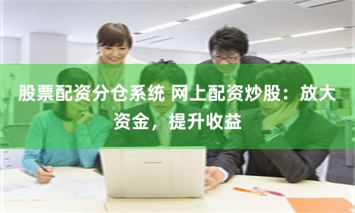股票配资分仓系统 网上配资炒股:放大资金,提升收益