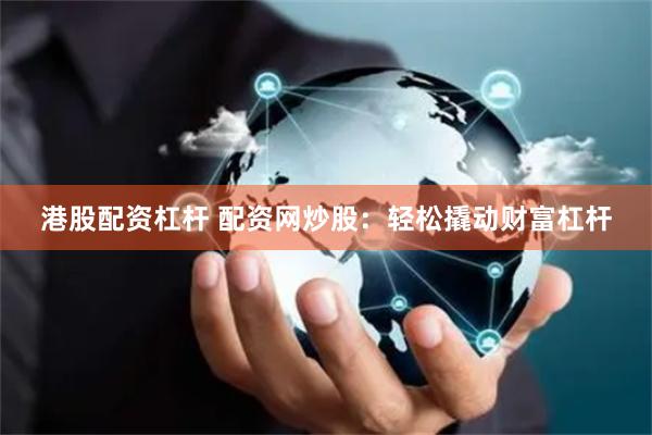 港股配资杠杆 配资网炒股:轻松撬动财富杠杆