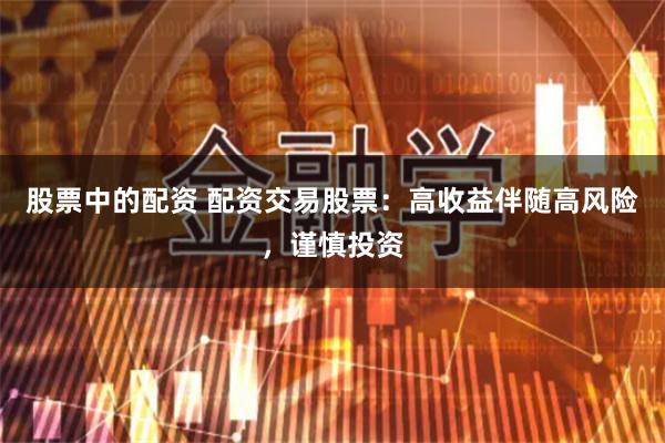 股票中的配资 配资交易股票：高收益伴随高风险，谨慎投资