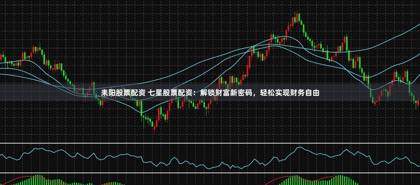 耒阳股票配资 七星股票配资:解锁财富新密码,轻松实现财务自由