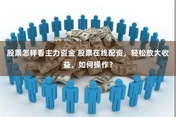 股票怎样看主力资金 股票在线配资,轻松放大收益,如何操作?