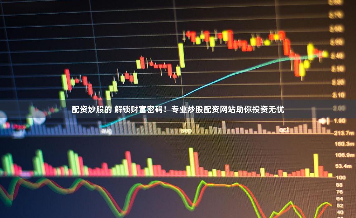 配资炒股的 解锁财富密码!专业炒股配资网站助你投资无忧
