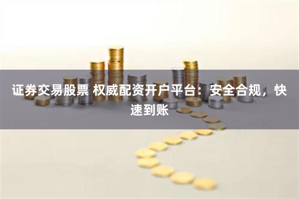 证券交易股票 权威配资开户平台：安全合规，快速到账