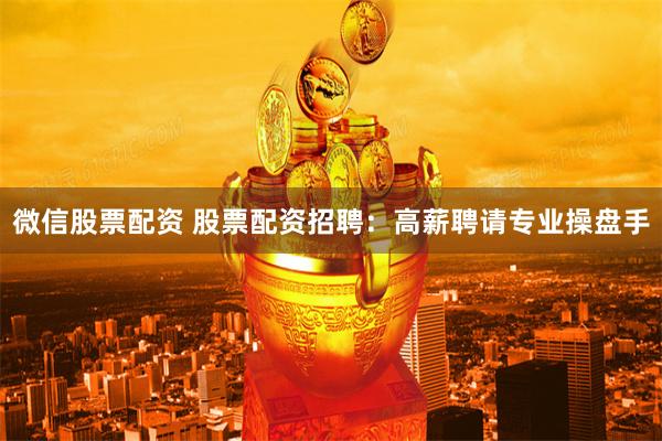 微信股票配资 股票配资招聘：高薪聘请专业操盘手
