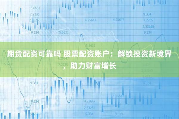 期货配资可靠吗 股票配资账户:解锁投资新境界,助力财富增长