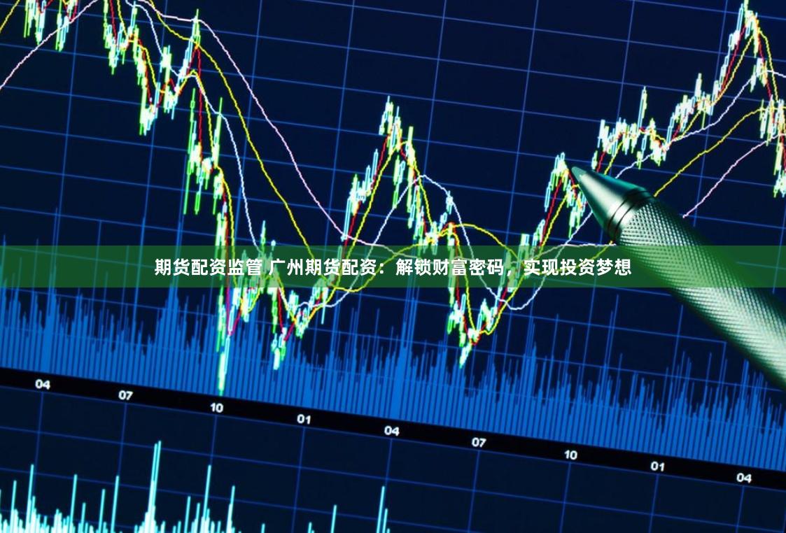 期货配资监管 广州期货配资:解锁财富密码,实现投资梦想