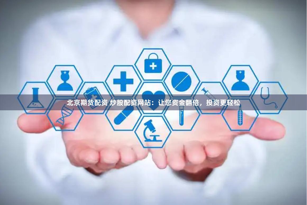 北京期货配资 炒股配资网站：让您资金翻倍，投资更轻松