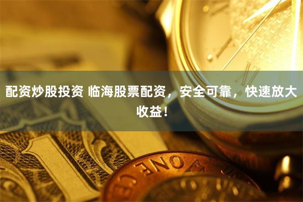 配资炒股投资 临海股票配资，安全可靠，快速放大收益！