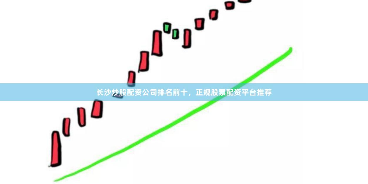 长沙炒股配资公司排名前十，正规股票配资平台推荐