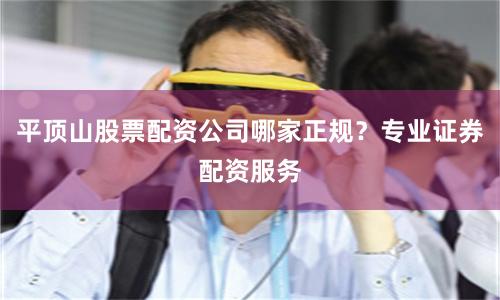 平顶山股票配资公司哪家正规？专业证券配资服务