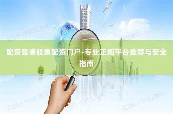 配资靠谱股票配资门户-专业正规平台推荐与安全指南