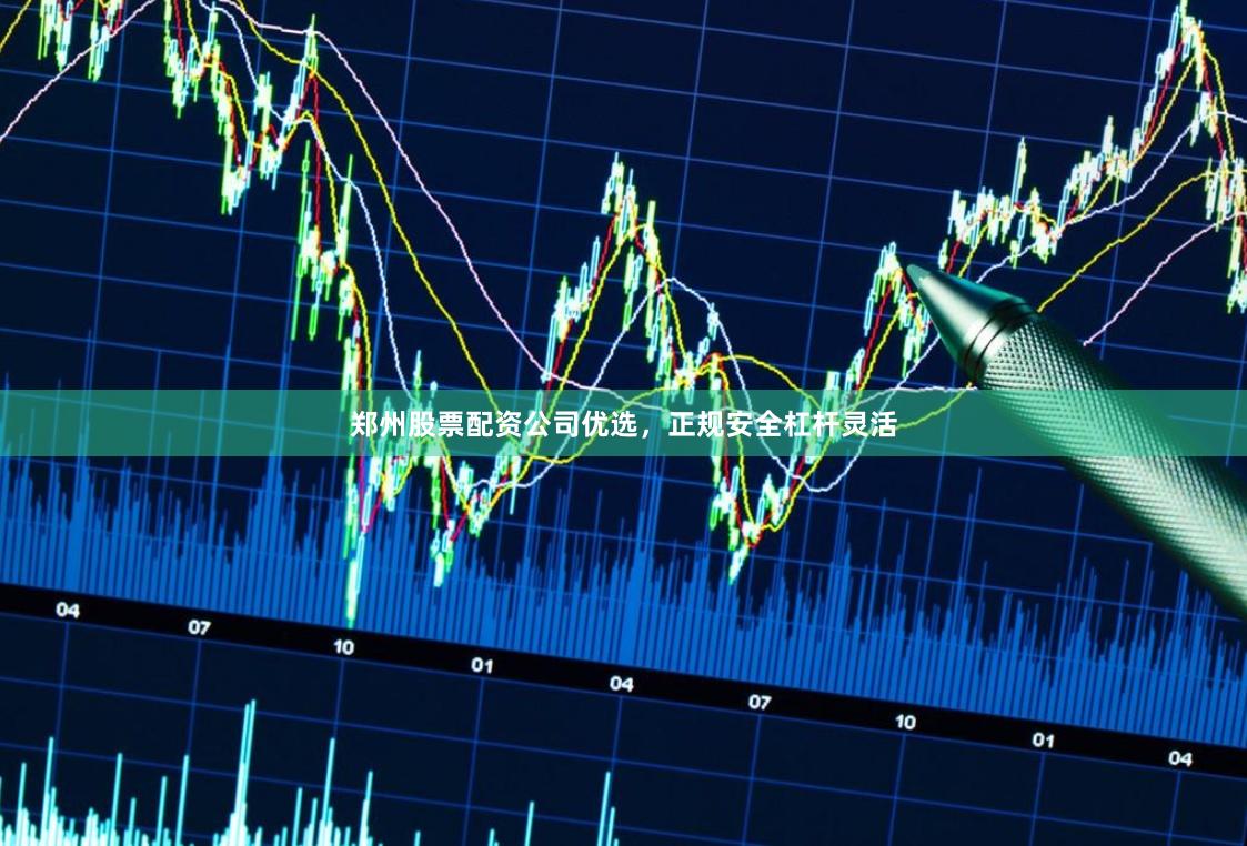 郑州股票配资公司优选，正规安全杠杆灵活