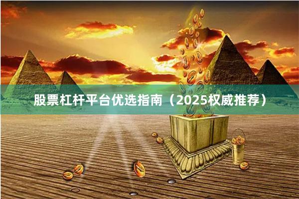 股票杠杆平台优选指南（2025权威推荐）