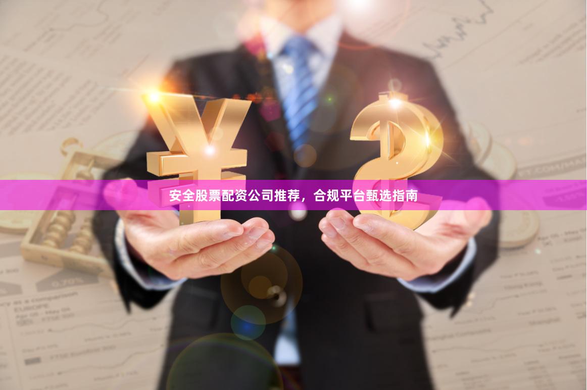 安全股票配资公司推荐，合规平台甄选指南