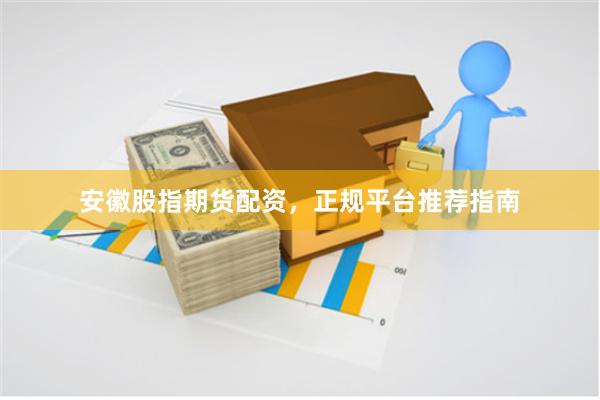 安徽股指期货配资，正规平台推荐指南