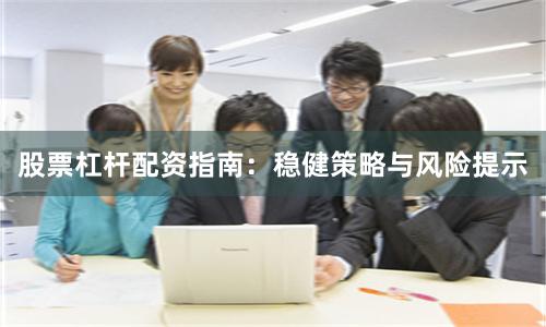 股票杠杆配资指南：稳健策略与风险提示