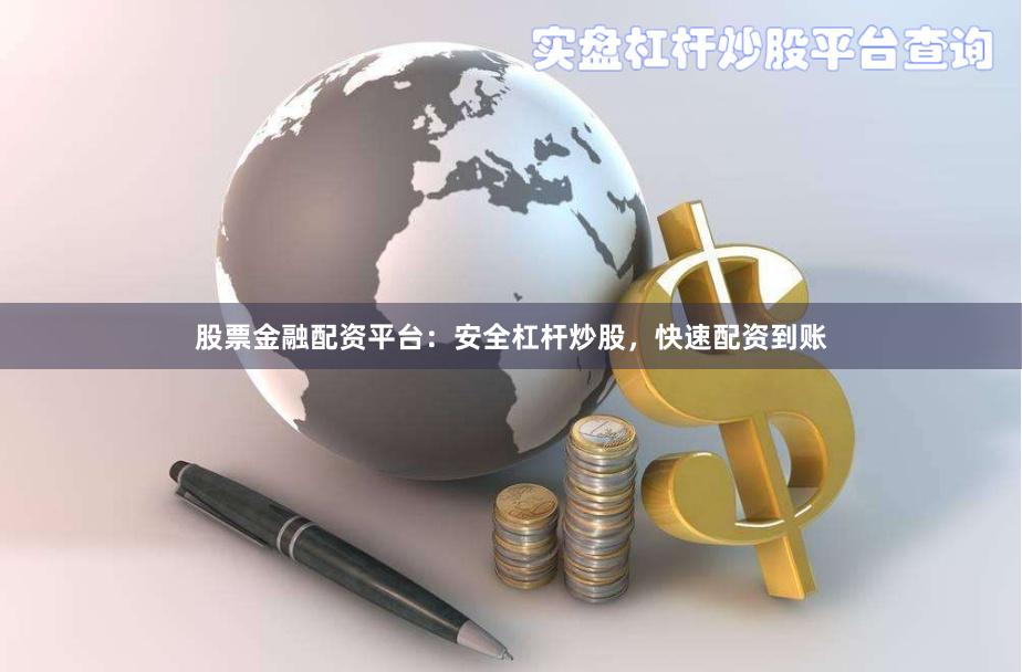 股票金融配资平台：安全杠杆炒股，快速配资到账