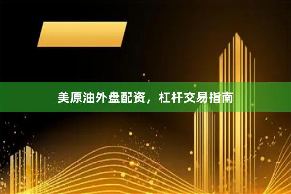 美原油外盘配资，杠杆交易指南
