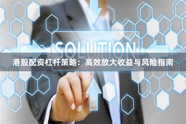 港股配资杠杆策略：高效放大收益与风险指南