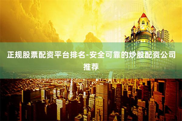 正规股票配资平台排名-安全可靠的炒股配资公司推荐