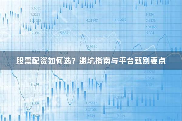 股票配资如何选？避坑指南与平台甄别要点