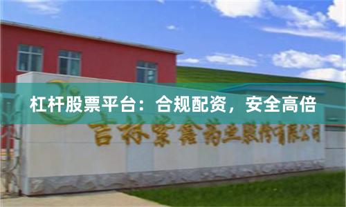 杠杆股票平台：合规配资，安全高倍