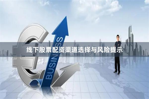 线下股票配资渠道选择与风险提示