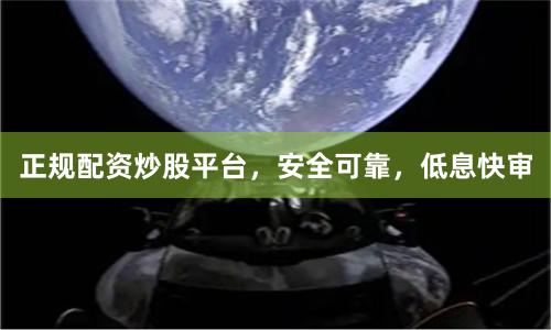 正规配资炒股平台,安全可靠,低息快审