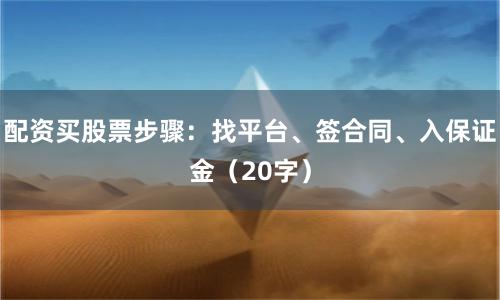 配资买股票步骤：找平台、签合同、入保证金（20字）