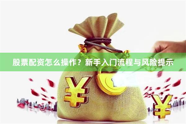 股票配资怎么操作?新手入门流程与风险提示