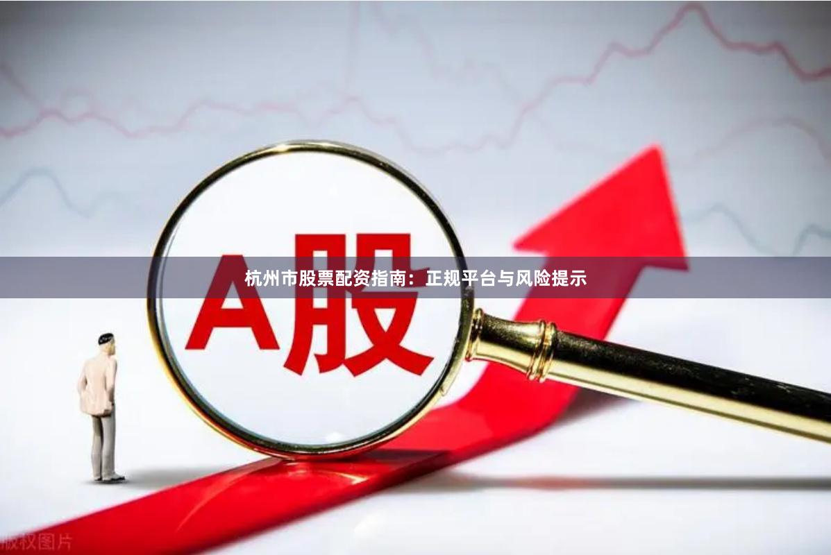 杭州市股票配资指南:正规平台与风险提示