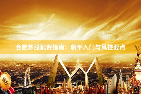 合肥炒股配资指南:新手入门与风控要点