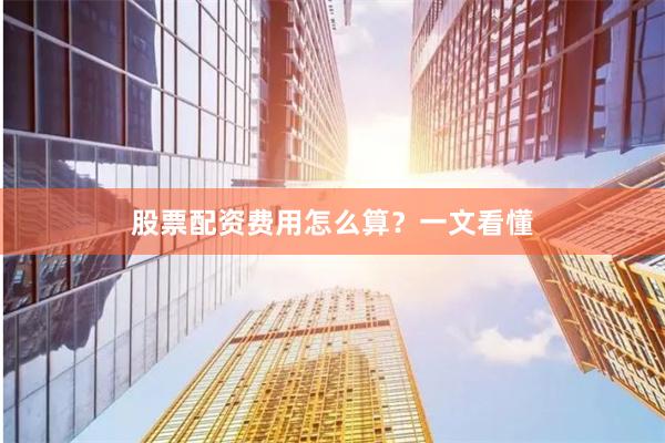 股票配资费用怎么算？一文看懂