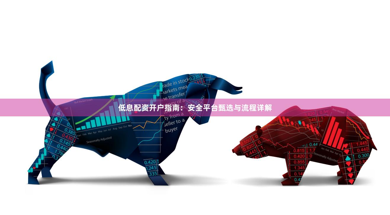 低息配资开户指南：安全平台甄选与流程详解