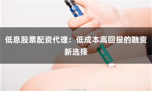 低息股票配资代理：低成本高回报的融资新选择